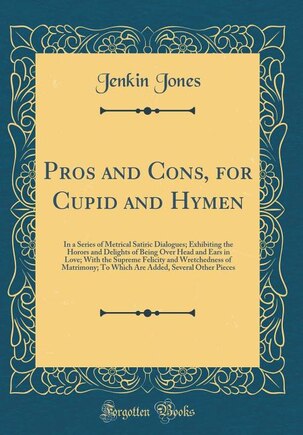 Pros and Cons, for Cupid and Hymen: In a Series of Metrical Satiric Dialogues; Exhibiting the Horors and Delights of Being Over Head an