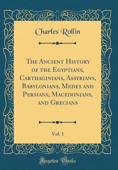 The Ancient History of the Egyptians, Carthaginians, Assyrians, Babylonians, Medes and Persians, Macedonians, and Grecians, Vol. 1 (Classic Reprint)