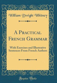 A Practical French Grammar: With Exercises and Illustrative Sentences From French Authors (Classic Reprint)