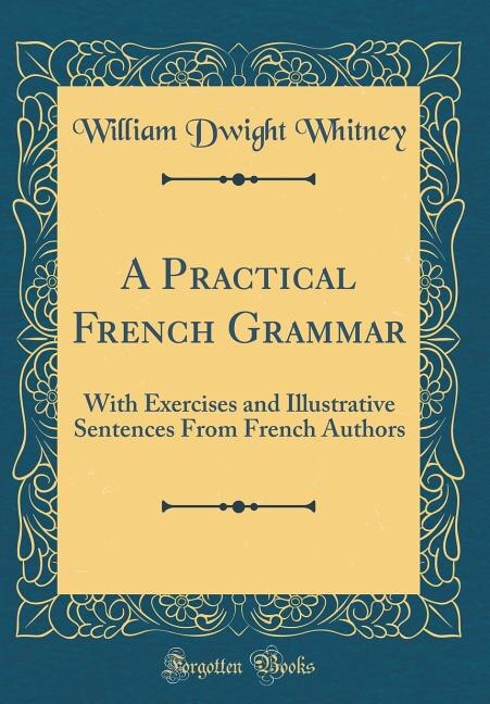 A Practical French Grammar: With Exercises and Illustrative Sentences From French Authors (Classic Reprint)