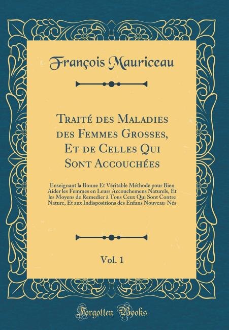 Traité des Maladies des Femmes Grosses, Et de Celles Qui Sont Accouchées, Vol. 1: Enseignant la Bonne Et Véritable Méthode pour Bien Aider les Femmes en Leurs Accouchemens Naturels,