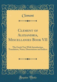 Clement of Alexandria, Miscellanies Book VII: The Greek Text With Introduction, Translation, Notes, Dissertations and Indices (Classic Reprint)