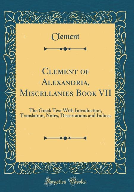 Clement of Alexandria, Miscellanies Book VII: The Greek Text With Introduction, Translation, Notes, Dissertations and Indices (Classic Reprint)