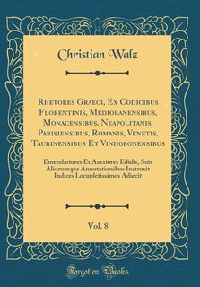 Rhetores Graeci, Ex Codicibus Florentinis, Mediolanensibus, Monacensibus, Neapolitanis, Parisiensibus, Romanis, Venetis, Taurinensibus Et Vindobonensibus, Vol. 8: Emendatiores Et Auctiores Edidit, Suis Aliorumque Annotationibus Instruxit Indices Locupleti