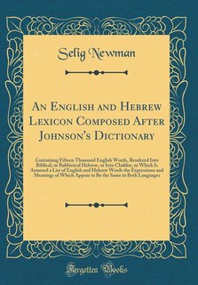 An English and Hebrew Lexicon Composed After Johnson's Dictionary: Containing Fifteen Thousand English Words, Rendered Into Biblical, or Rabbinical Hebrew, or Into Ch