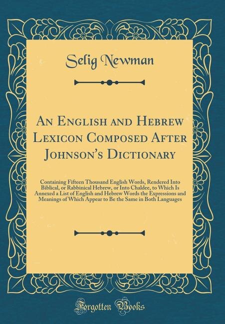 An English and Hebrew Lexicon Composed After Johnson's Dictionary: Containing Fifteen Thousand English Words, Rendered Into Biblical, or Rabbinical Hebrew, or Into Ch