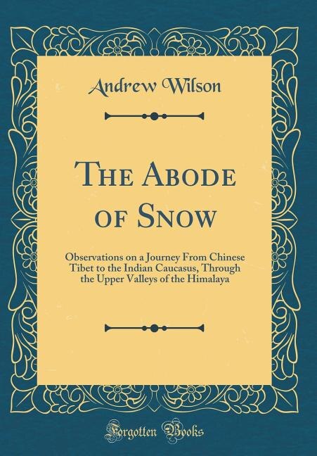 The Abode of Snow: Observations on a Journey From Chinese Tibet to the Indian Caucasus, Through the Upper Valleys of t