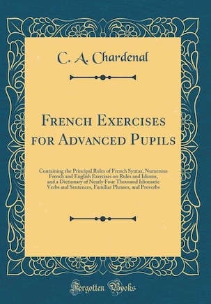 French Exercises for Advanced Pupils: Containing the Principal Rules of French Syntax, Numerous French and English Exercises on Rules and