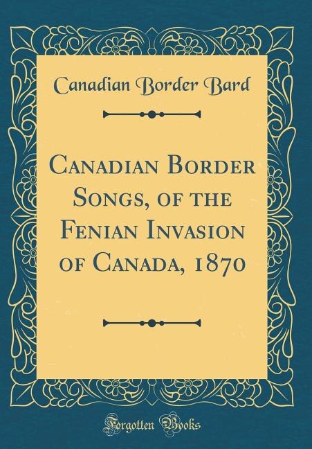 Canadian Border Songs, of the Fenian Invasion of Canada, 1870 (Classic Reprint)