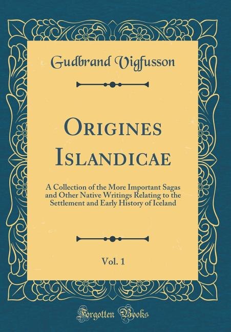 Origines Islandicae, Vol. 1: A Collection of the More Important Sagas and Other Native Writings Relating to the Settlement and E