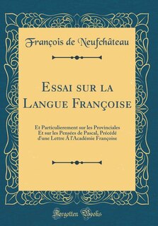 Essai sur la Langue Françoise: Et Particulierement sur les Provinciales Et sur les Pensées de Pascal, Précédé d'une Lettre Á l'Aca