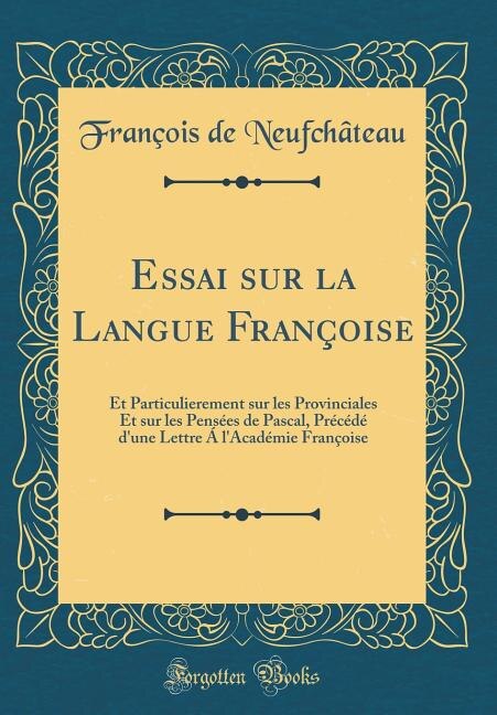Essai sur la Langue Françoise: Et Particulierement sur les Provinciales Et sur les Pensées de Pascal, Précédé d'une Lettre Á l'Aca