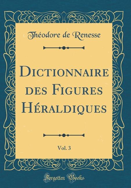 Couverture_Dictionnaire des Figures Héraldiques, Vol. 3 (Classic Reprint)