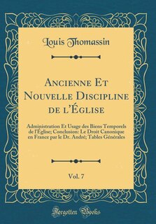 Ancienne Et Nouvelle Discipline de l'Église, Vol. 7: Administration Et Usage des Biens Temporels de l'Église; Conclusion: Le Droit Canonique en France p