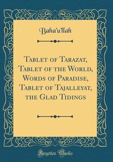 Couverture_Tablet of Tarazat, Tablet of the World, Words of Paradise, Tablet of Tajalleyat, the Glad Tidings (Classic Reprint)