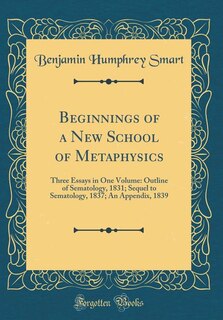 Beginnings of a New School of Metaphysics: Three Essays in One Volume: Outline of Sematology, 1831; Sequel to Sematology, 1837; An Appendix, 1
