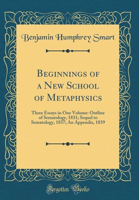 Beginnings of a New School of Metaphysics: Three Essays in One Volume: Outline of Sematology, 1831; Sequel to Sematology, 1837; An Appendix, 1