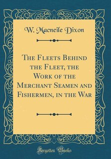 The Fleets Behind the Fleet, the Work of the Merchant Seamen and Fishermen, in the War (Classic Reprint)