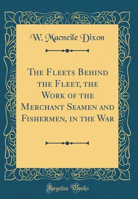The Fleets Behind the Fleet, the Work of the Merchant Seamen and Fishermen, in the War (Classic Reprint)