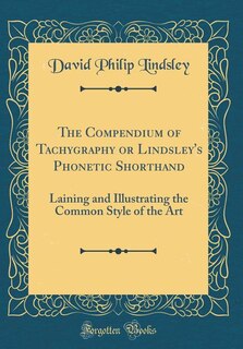 The Compendium of Tachygraphy or Lindsley's Phonetic Shorthand: Laining and Illustrating the Common Style of the Art (Classic Reprint)