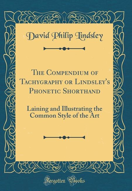 The Compendium of Tachygraphy or Lindsley's Phonetic Shorthand: Laining and Illustrating the Common Style of the Art (Classic Reprint)