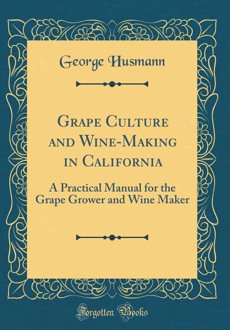 Grape Culture and Wine-Making in California: A Practical Manual for the Grape Grower and Wine Maker (Classic Reprint)