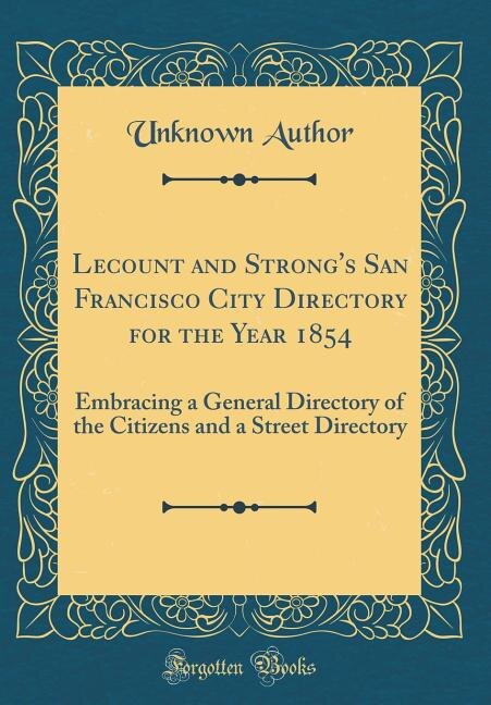 Lecount and Strong's San Francisco City Directory for the Year 1854: Embracing a General Directory of the Citizens and a Street Directory (Classic Reprint)