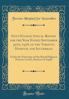 Fifty-Fourth Annual Report for the Year Ended September 30th, 1928, of the Toronto Hospital for Incurables: Under the Patronage of Her Royal Highness Princess Louise, Duchess of Argyll (Classic Reprint)