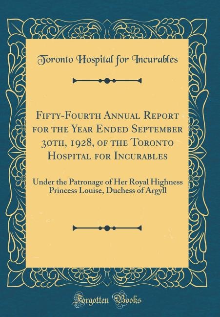 Fifty-Fourth Annual Report for the Year Ended September 30th, 1928, of the Toronto Hospital for Incurables: Under the Patronage of Her Royal Highness Princess Louise, Duchess of Argyll (Classic Reprint)