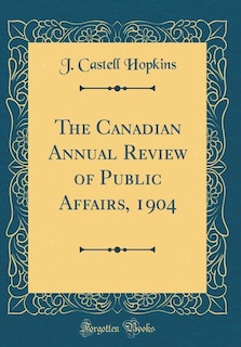 The Canadian Annual Review of Public Affairs, 1904 (Classic Reprint)