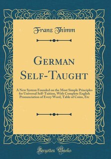 German Self-Taught: A New System Founded on the Most Simple Principles for Universal Self-Tuition, With Complete Englis