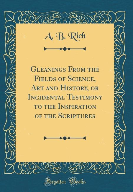 Gleanings From the Fields of Science, Art and History, or Incidental Testimony to the Inspiration of the Scriptures (Classic Reprint)