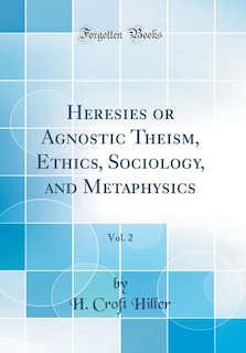 Front cover_Heresies or Agnostic Theism, Ethics, Sociology, and Metaphysics, Vol. 2 (Classic Reprint)