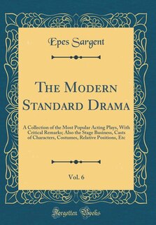 The Modern Standard Drama, Vol. 6: A Collection of the Most Popular Acting Plays, With Critical Remarks; Also the Stage Business, Cast