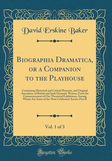 Biographia Dramatica, or a Companion to the Playhouse, Vol. 1 of 3: Containing Historical and Critical Memoirs, and Original Anecdotes, of British and Irish Dramatic W