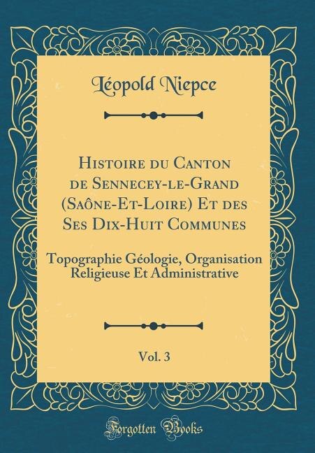 Histoire du Canton de Sennecey-le-Grand (Saône-Et-Loire) Et des Ses Dix-Huit Communes, Vol. 3: Topographie Géologie, Organisation Religieuse Et Administrative (Classic Reprint)