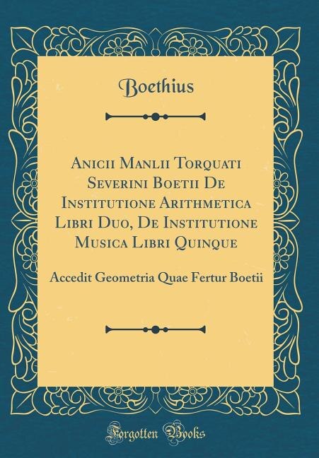 Anicii Manlii Torquati Severini Boetii De Institutione Arithmetica Libri Duo, De Institutione Musica Libri Quinque: Accedit Geometria Quae Fertur Boetii (Classic Reprint)