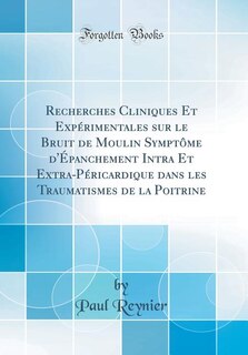 Couverture_Recherches Cliniques Et Expérimentales sur le Bruit de Moulin Symptôme d'Épanchement Intra Et Extra-Péricardique dans les Traumatismes de la Poitrine (Classic Reprint)