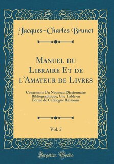 Manuel du Libraire Et de l'Amateur de Livres, Vol. 5: Contenant: Un Nouveau Dictionnaire Bibliographique; Une Table en Forme de Catalogue Raisonné (Class