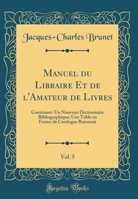 Manuel du Libraire Et de l'Amateur de Livres, Vol. 5: Contenant: Un Nouveau Dictionnaire Bibliographique; Une Table en Forme de Catalogue Raisonné (Class