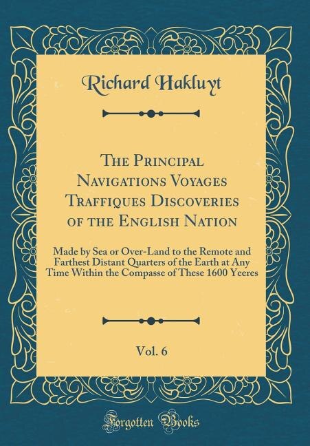 The Principal Navigations Voyages Traffiques Discoveries of the English Nation, Vol. 6: Made by Sea or Over-Land to the Remote and Farthest Distant Quarters of the Earth at Any Time Withi