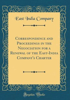 Front cover_Correspondence and Proceedings in the Negociation for a Renewal of the East-India Company's Charter (Classic Reprint)