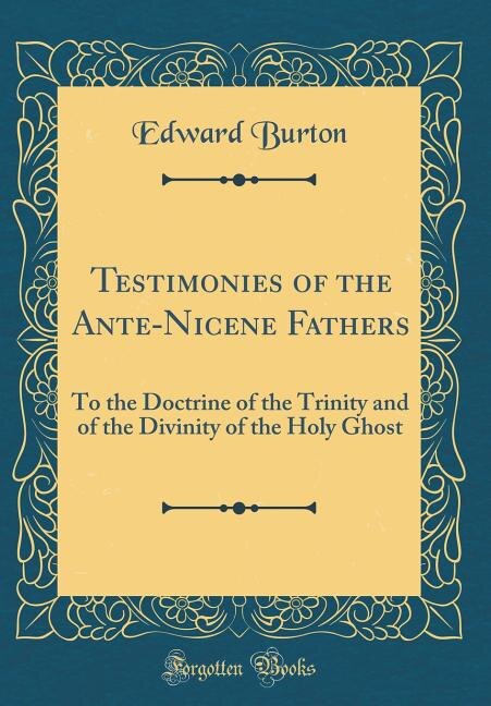 Testimonies of the Ante-Nicene Fathers: To the Doctrine of the Trinity and of the Divinity of the Holy Ghost (Classic Reprint)