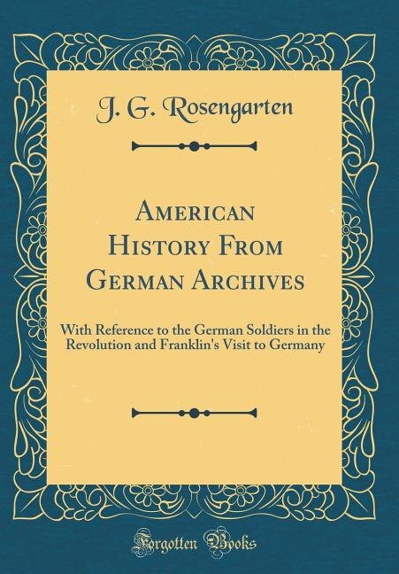 American History From German Archives: With Reference to the German Soldiers in the Revolution and Franklin's Visit to Germany (Classic Re