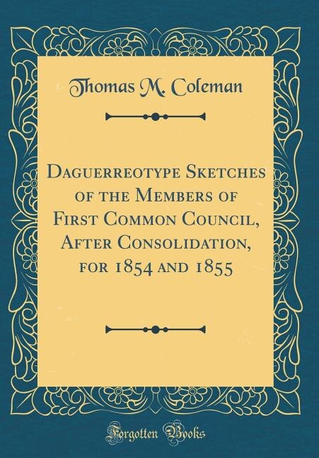 Front cover_Daguerreotype Sketches of the Members of First Common Council, After Consolidation, for 1854 and 1855 (Classic Reprint)