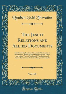 The Jesuit Relations and Allied Documents, Vol. 60: Travels and Explorations of the Jesuit Missionaries in New France, 1610 1791; The Original French,