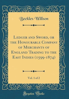 Ledger and Sword, or the Honourable Company of Merchants of England Trading to the East Indies (1599-1874), Vol. 1 of 2 (Classic Reprint)