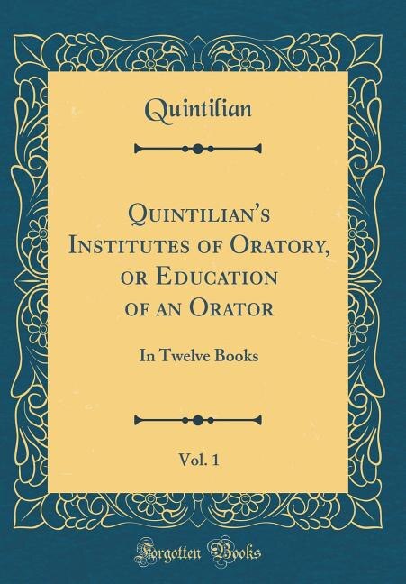 Quintilian's Institutes of Oratory, or Education of an Orator, Vol. 1: In Twelve Books (Classic Reprint)