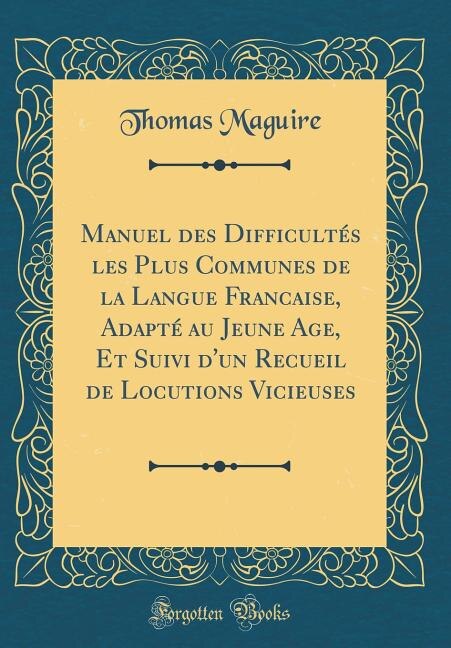 Front cover_Manuel des Difficultés les Plus Communes de la Langue Francaise, Adapté au Jeune Age, Et Suivi d'un Recueil de Locutions Vicieuses (Classic Reprint)