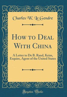 How to Deal With China: A Letter to De B. Rand, Keim, Esquire, Agent of the United States (Classic Reprint)